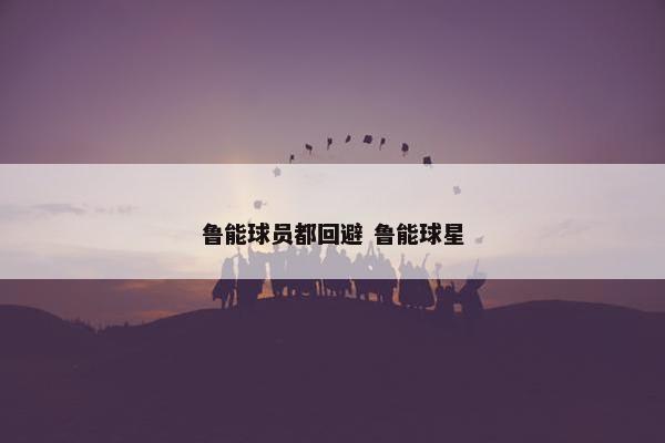 鲁能球员都回避 鲁能球星