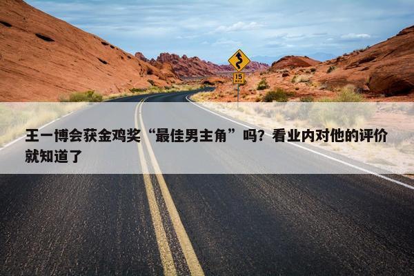 王一博会获金鸡奖“最佳男主角”吗？看业内对他的评价就知道了