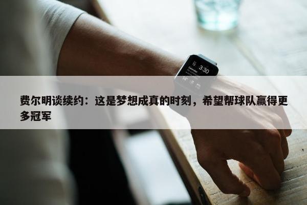 费尔明谈续约：这是梦想成真的时刻，希望帮球队赢得更多冠军