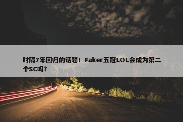 时隔7年回归的话题！Faker五冠LOL会成为第二个SC吗？