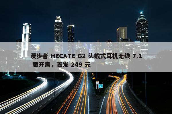 漫步者 HECATE G2 头戴式耳机无线 7.1 版开售，首发 249 元