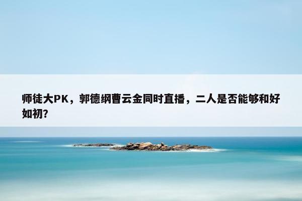 师徒大PK，郭德纲曹云金同时直播，二人是否能够和好如初？