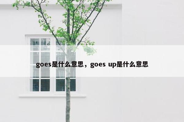 goes是什么意思，goes up是什么意思