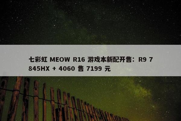 七彩虹 MEOW R16 游戏本新配开售：R9 7845HX + 4060 售 7199 元