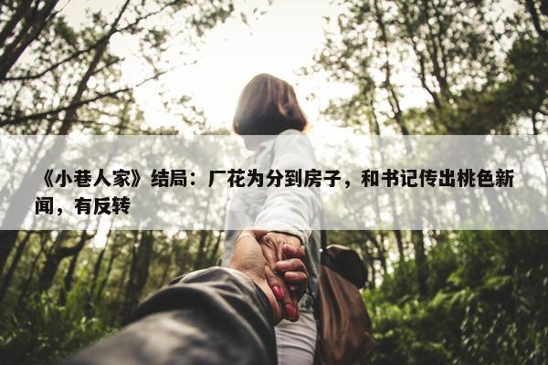 《小巷人家》结局：厂花为分到房子，和书记传出桃色新闻，有反转