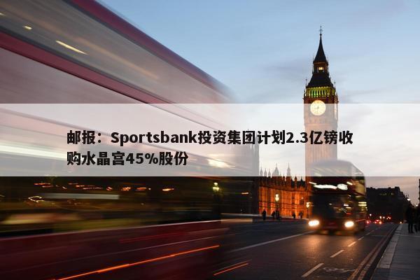 邮报：Sportsbank投资集团计划2.3亿镑收购水晶宫45%股份