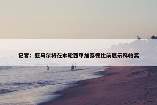 记者：亚马尔将在本轮西甲加泰德比前展示科帕奖