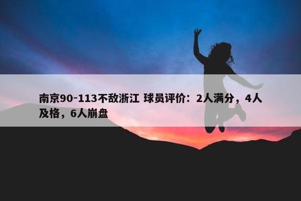 南京90-113不敌浙江 球员评价：2人满分，4人及格，6人崩盘