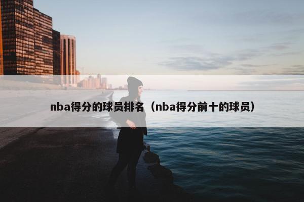 nba得分的球员排名（nba得分前十的球员）