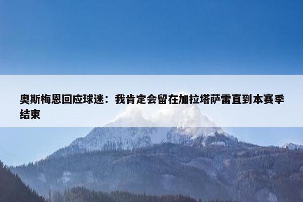 奥斯梅恩回应球迷：我肯定会留在加拉塔萨雷直到本赛季结束