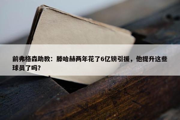 前弗格森助教：滕哈赫两年花了6亿镑引援，他提升这些球员了吗？