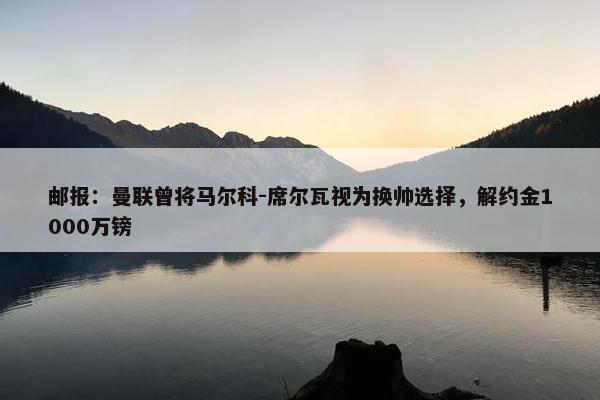 邮报：曼联曾将马尔科-席尔瓦视为换帅选择，解约金1000万镑