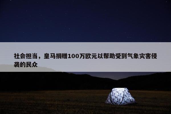 社会担当，皇马捐赠100万欧元以帮助受到气象灾害侵袭的民众