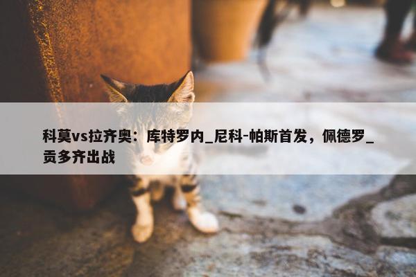 科莫vs拉齐奥：库特罗内_尼科-帕斯首发，佩德罗_贡多齐出战