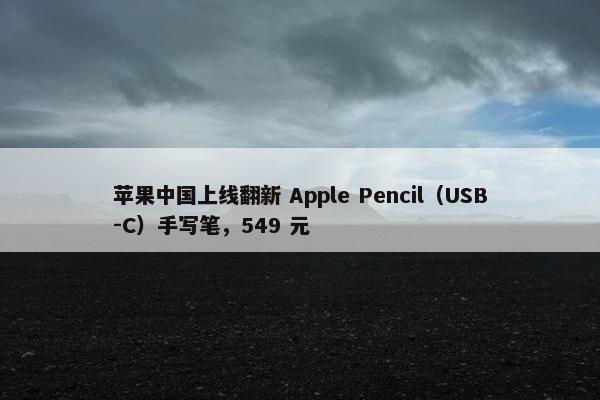 苹果中国上线翻新 Apple Pencil（USB-C）手写笔，549 元