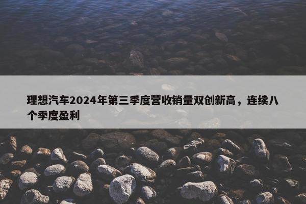 理想汽车2024年第三季度营收销量双创新高，连续八个季度盈利