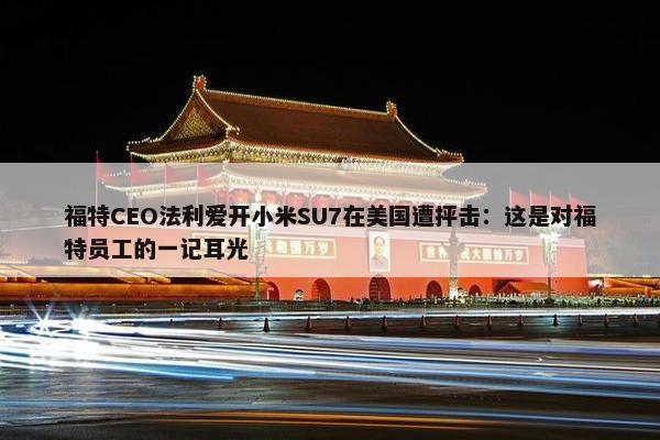 福特CEO法利爱开小米SU7在美国遭抨击：这是对福特员工的一记耳光