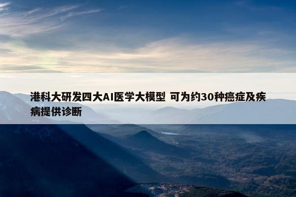 港科大研发四大AI医学大模型 可为约30种癌症及疾病提供诊断