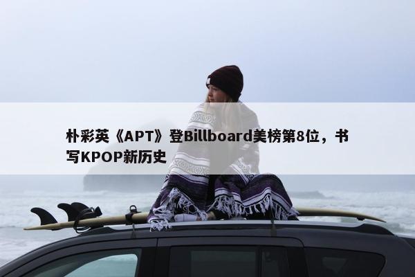 朴彩英《APT》登Billboard美榜第8位，书写KPOP新历史