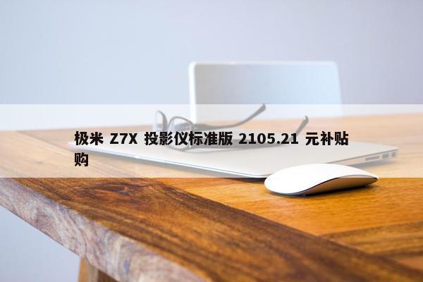 极米 Z7X 投影仪标准版 2105.21 元补贴购