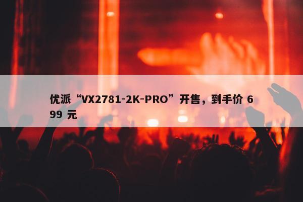 优派“VX2781-2K-PRO”开售，到手价 699 元