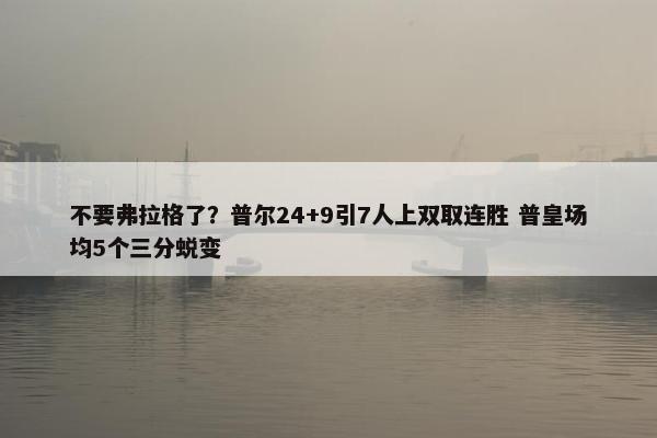 不要弗拉格了？普尔24+9引7人上双取连胜 普皇场均5个三分蜕变