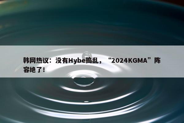 韩网热议：没有Hybe捣乱，“2024KGMA”阵容绝了！