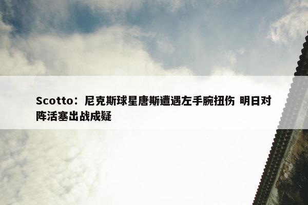 Scotto：尼克斯球星唐斯遭遇左手腕扭伤 明日对阵活塞出战成疑