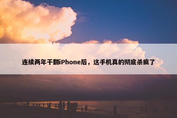 连续两年干翻iPhone后，这手机真的彻底杀疯了