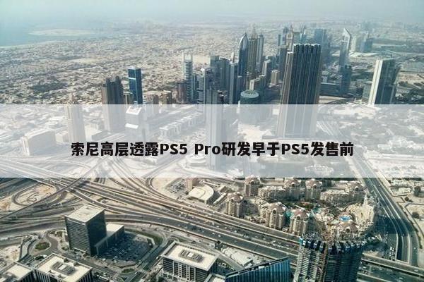 索尼高层透露PS5 Pro研发早于PS5发售前