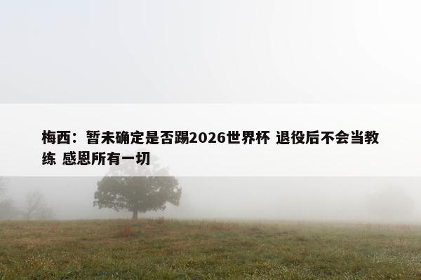 梅西：暂未确定是否踢2026世界杯 退役后不会当教练 感恩所有一切