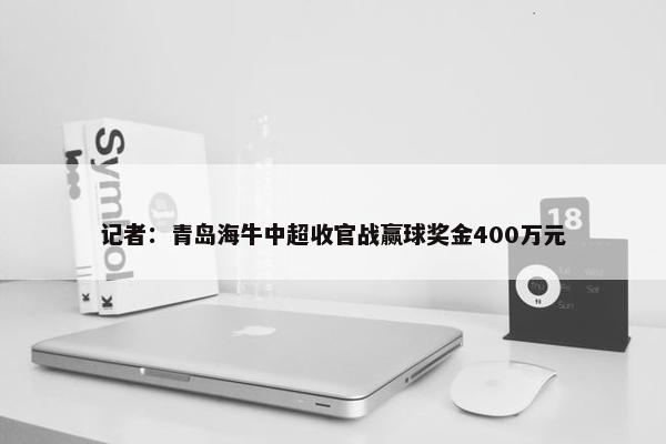 记者：青岛海牛中超收官战赢球奖金400万元