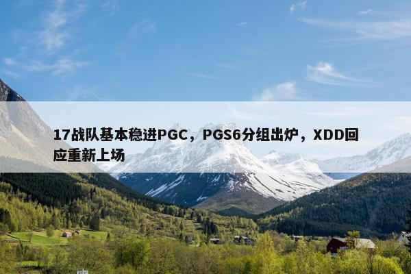 17战队基本稳进PGC，PGS6分组出炉，XDD回应重新上场