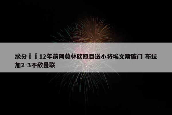 缘分⌛️12年前阿莫林欧冠目送小将埃文斯破门 布拉加2-3不敌曼联