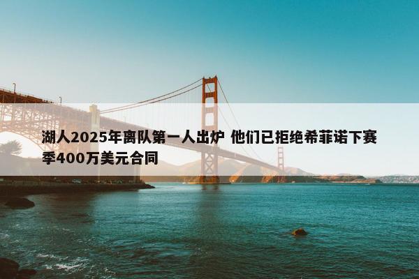 湖人2025年离队第一人出炉 他们已拒绝希菲诺下赛季400万美元合同