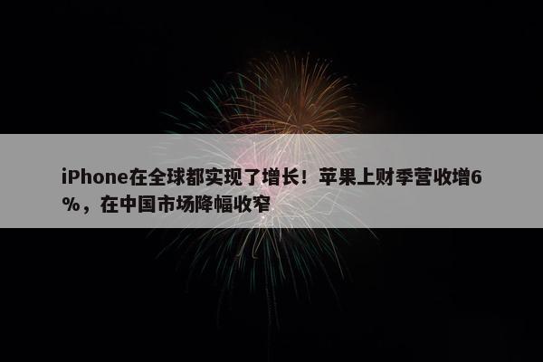 iPhone在全球都实现了增长！苹果上财季营收增6%，在中国市场降幅收窄