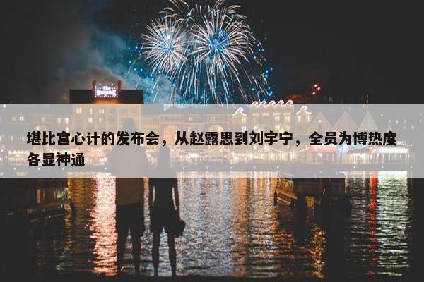 堪比宫心计的发布会，从赵露思到刘宇宁，全员为博热度各显神通