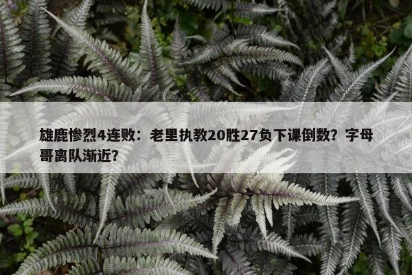 雄鹿惨烈4连败：老里执教20胜27负下课倒数？字母哥离队渐近？