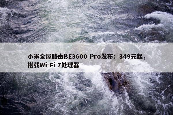 小米全屋路由BE3600 Pro发布：349元起，搭载Wi-Fi 7处理器