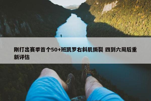 刚打出赛季首个50+班凯罗右斜肌撕裂 四到六周后重新评估