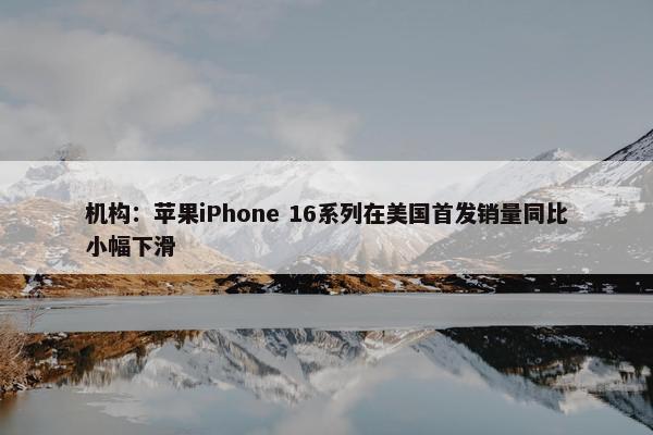 机构：苹果iPhone 16系列在美国首发销量同比小幅下滑