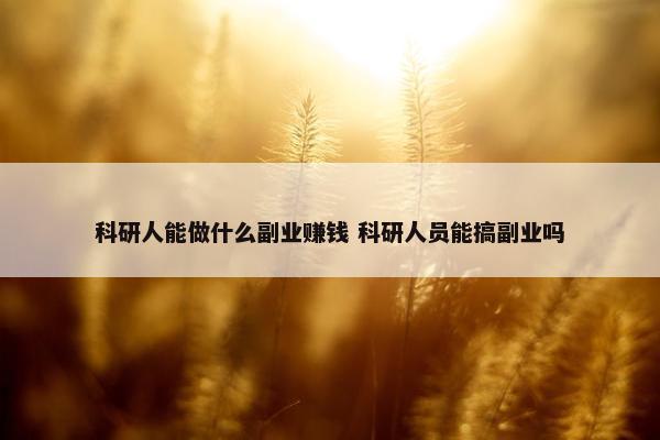 科研人能做什么副业赚钱 科研人员能搞副业吗