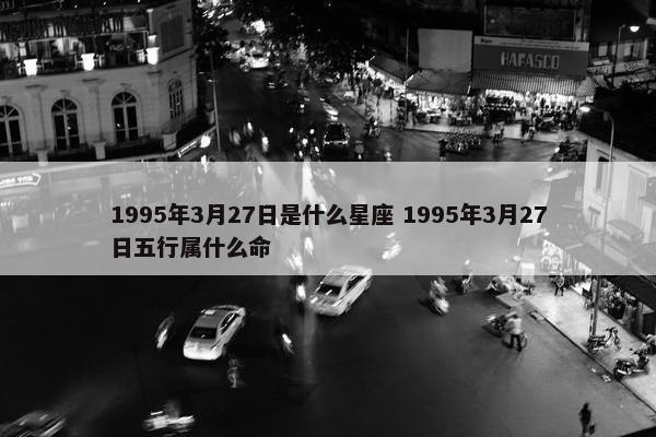 1995年3月27日是什么星座 1995年3月27日五行属什么命