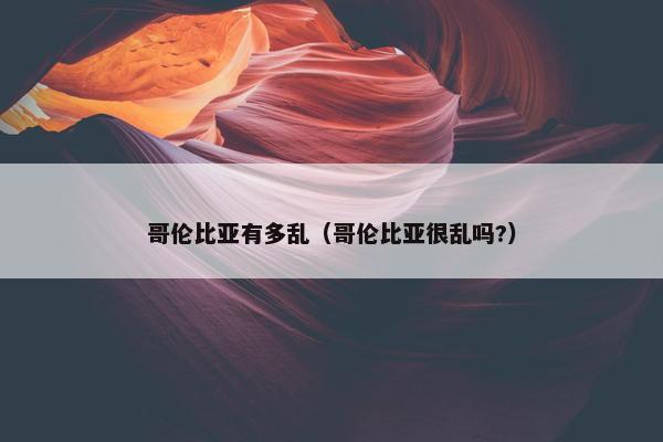 哥伦比亚有多乱（哥伦比亚很乱吗?）