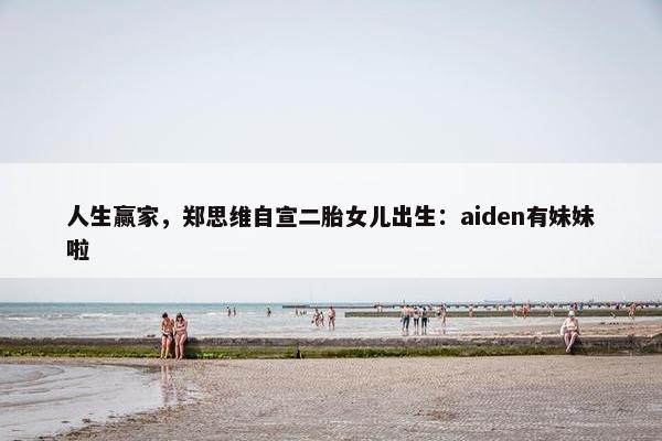 人生赢家，郑思维自宣二胎女儿出生：aiden有妹妹啦