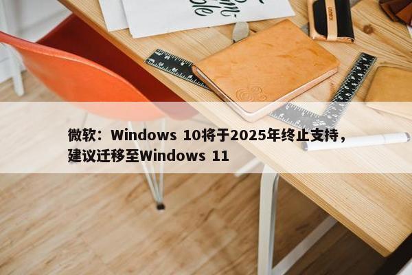 微软：Windows 10将于2025年终止支持，建议迁移至Windows 11