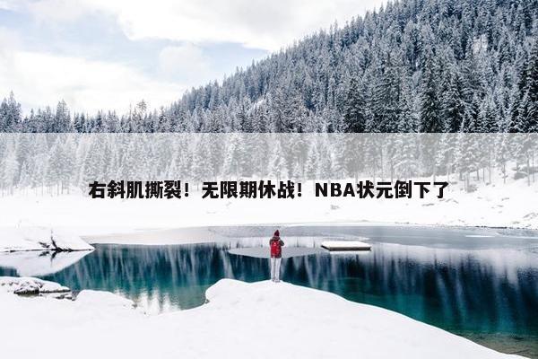 右斜肌撕裂！无限期休战！NBA状元倒下了