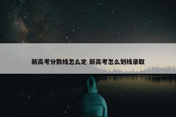 新高考分数线怎么定 新高考怎么划线录取