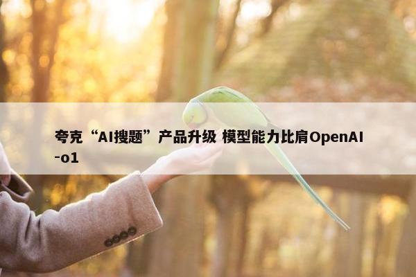 夸克“AI搜题”产品升级 模型能力比肩OpenAI-o1