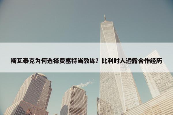 斯瓦泰克为何选择费塞特当教练？比利时人透露合作经历